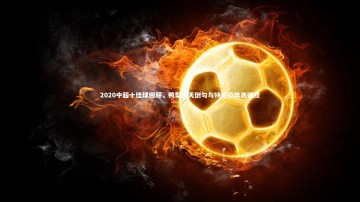 开云体育官网：2020中超十佳球回顾，鸭梨惊天倒勾与特谢拉奔袭破敌