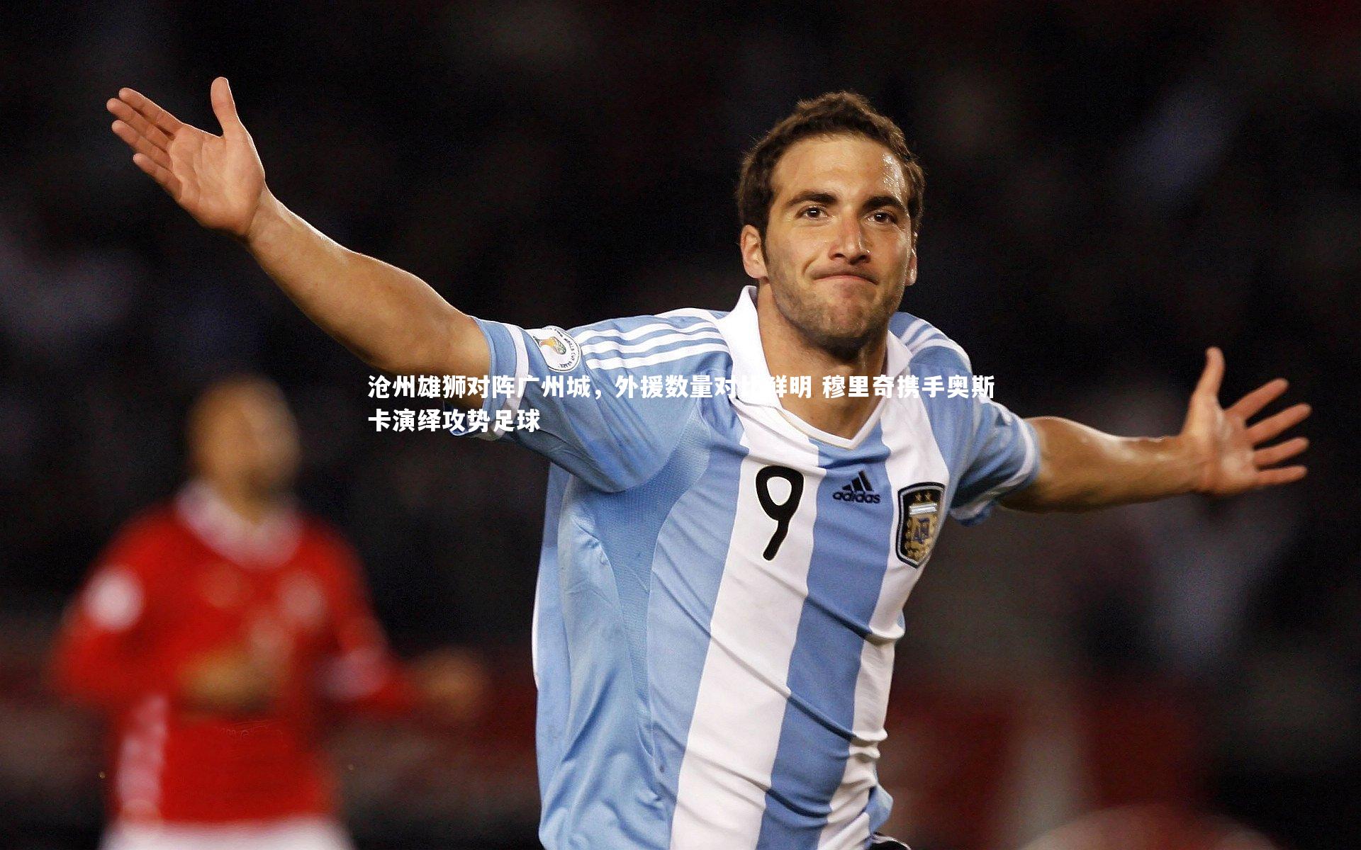 沧州雄狮对阵广州城，外援数量对比鲜明 穆里奇携手奥斯卡演绎攻势足球
